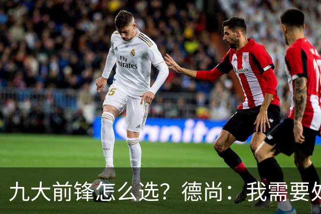 九大前锋怎么选？德尚：我需要处理的是球员情绪，替补总是很难受