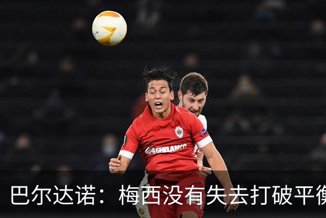 巴尔达诺：梅西没有失去打破平衡的能力 决赛将是西班牙对阿根廷